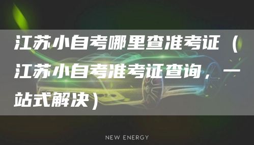 江苏小自考哪里查准考证（江苏小自考准考证查询，一站式解决）