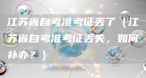 江苏省自考准考证丢了（江苏省自考准考证丢失，如何补办？）