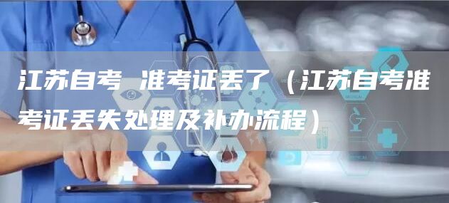 江苏自考 准考证丢了（江苏自考准考证丢失处理及补办流程）