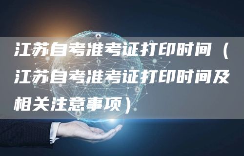 江苏自考准考证打印时间（江苏自考准考证打印时间及相关注意事项）