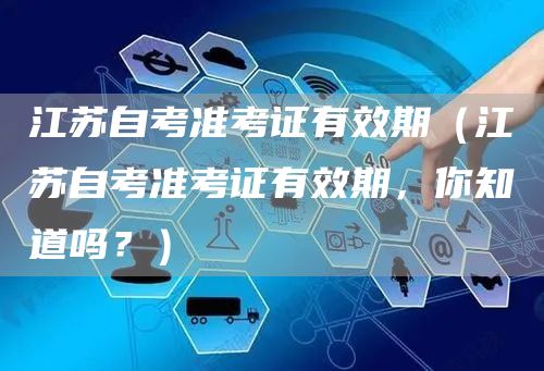 江苏自考准考证有效期（江苏自考准考证有效期，你知道吗？）