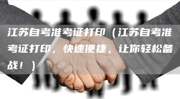 江苏自考准考证打印（江苏自考准考证打印，快速便捷，让你轻松备战！）