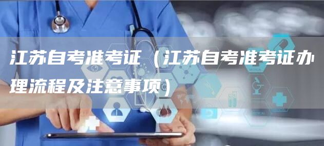 江苏自考准考证（江苏自考准考证办理流程及注意事项）