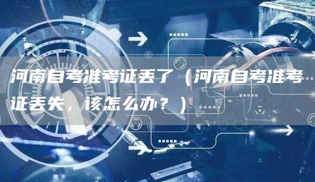 河南自考准考证丢了（河南自考准考证丢失，该怎么办？）(图1)