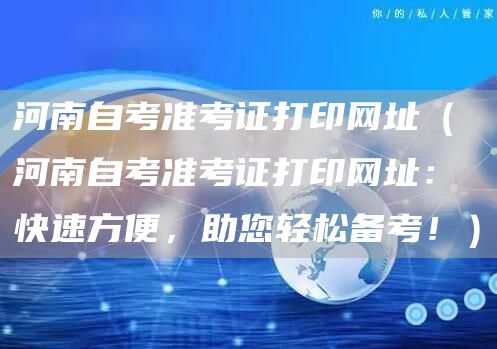 河南自考准考证打印网址（河南自考准考证打印网址：快速方便，助您轻松备考！）(图1)