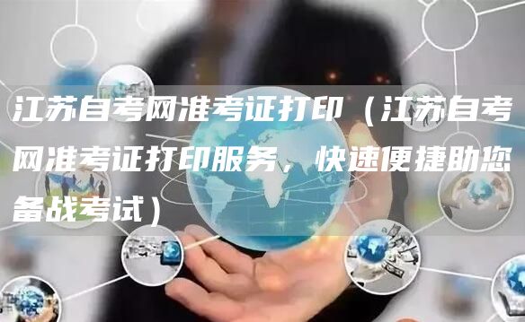 江苏自考网准考证打印（江苏自考网准考证打印服务，快速便捷助您备战考试）