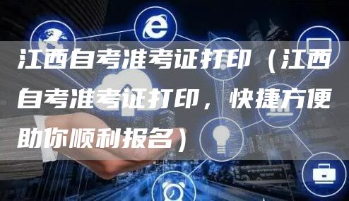 江西自考准考证打印（江西自考准考证打印，快捷方便助你顺利报名）(图1)