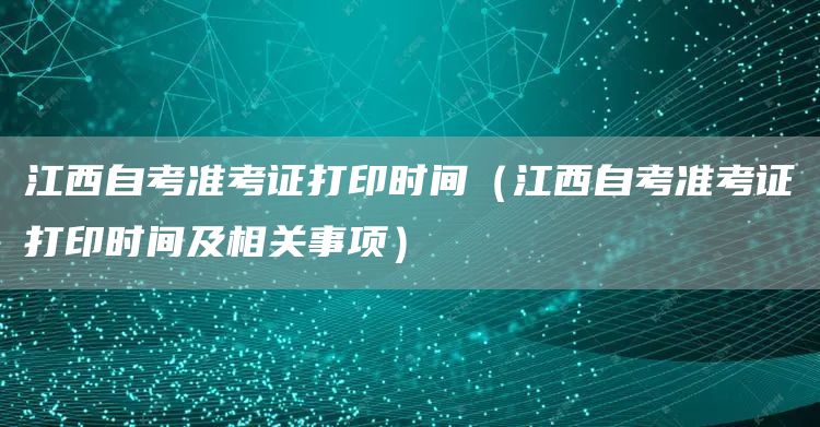 江西自考准考证打印时间（江西自考准考证打印时间及相关事项）