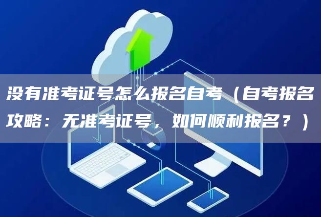 没有准考证号怎么报名自考（自考报名攻略：无准考证号，如何顺利报名？）(图1)