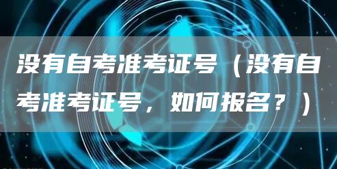 没有自考准考证号（没有自考准考证号，如何报名？）