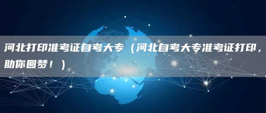 河北打印准考证自考大专（河北自考大专准考证打印，助你圆梦！）(图1)