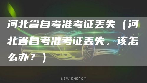 河北省自考准考证丢失（河北省自考准考证丢失，该怎么办？）(图1)