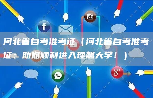 河北省自考准考证（河北省自考准考证：助你顺利进入理想大学！）