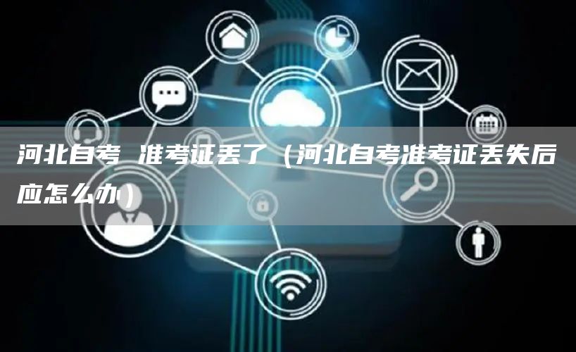 河北自考 准考证丢了（河北自考准考证丢失后应怎么办）