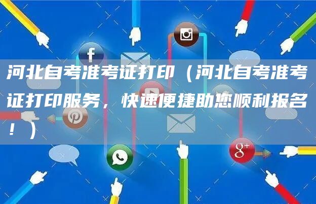 河北自考准考证打印（河北自考准考证打印服务，快速便捷助您顺利报名！）(图1)