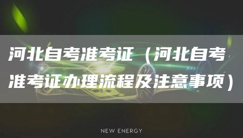 河北自考准考证（河北自考准考证办理流程及注意事项）(图1)