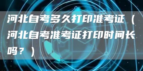 河北自考多久打印准考证（河北自考准考证打印时间长吗？）(图1)