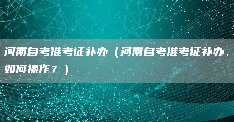 河南自考准考证补办（河南自考准考证补办，如何操作？）(图1)