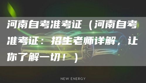 河南自考准考证（河南自考准考证：招生老师详解，让你了解一切！）
