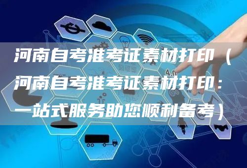 河南自考准考证素材打印（河南自考准考证素材打印：一站式服务助您顺利备考）