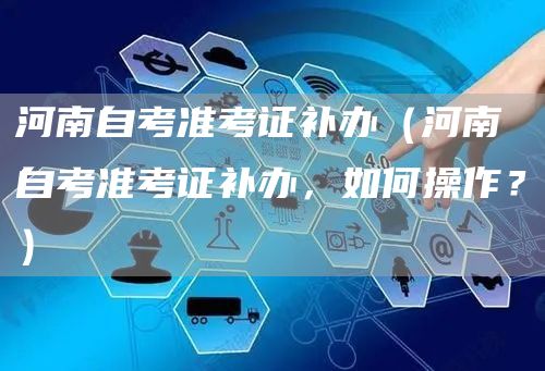 河南自考准考证补办（河南自考准考证补办，如何操作？）