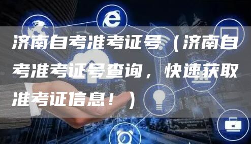 济南自考准考证号（济南自考准考证号查询，快速获取准考证信息！）(图1)