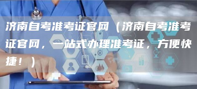 济南自考准考证官网（济南自考准考证官网，一站式办理准考证，方便快捷！）(图1)
