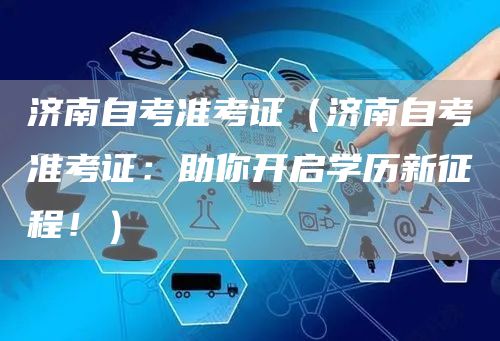 济南自考准考证（济南自考准考证：助你开启学历新征程！）