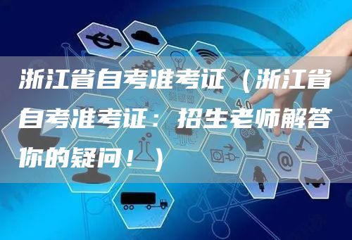 浙江省自考准考证（浙江省自考准考证：招生老师解答你的疑问！）
