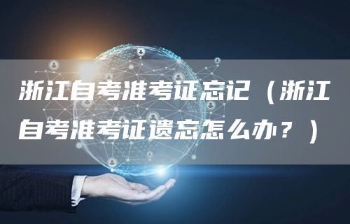 浙江自考准考证忘记（浙江自考准考证遗忘怎么办？）(图1)