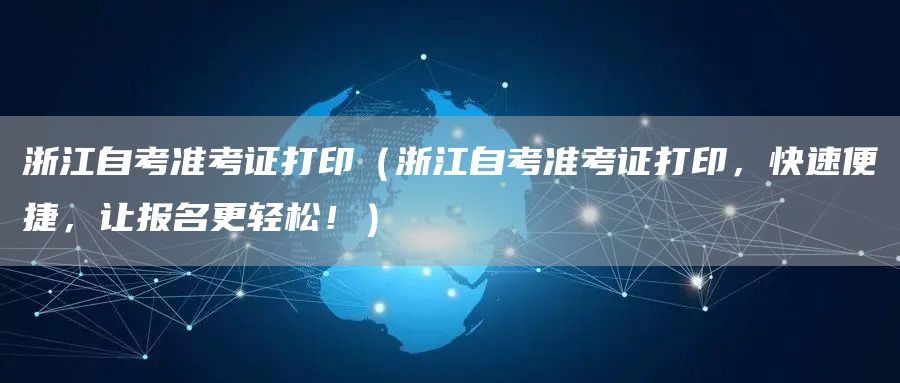 浙江自考准考证打印（浙江自考准考证打印，快速便捷，让报名更轻松！）