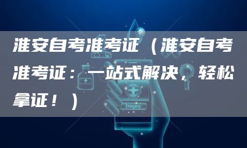 淮安自考准考证（淮安自考准考证：一站式解决，轻松拿证！）(图1)