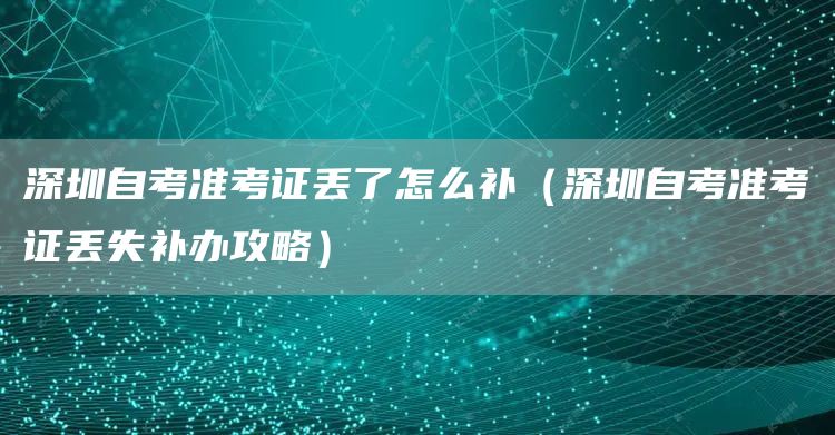 深圳自考准考证丢了怎么补（深圳自考准考证丢失补办攻略）