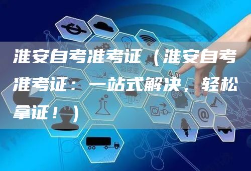 淮安自考准考证（淮安自考准考证：一站式解决，轻松拿证！）