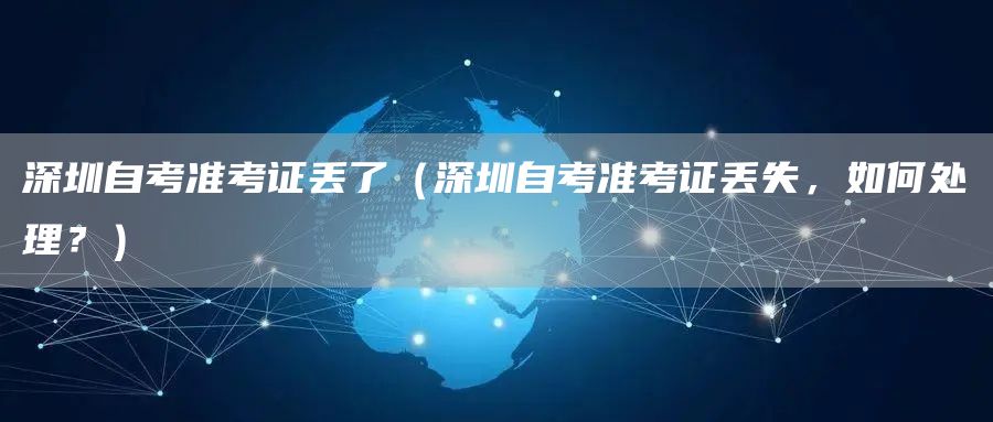 深圳自考准考证丢了（深圳自考准考证丢失，如何处理？）(图1)