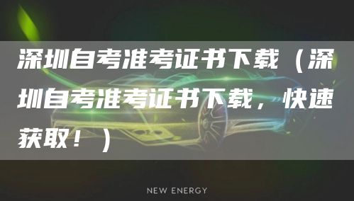 深圳自考准考证书下载（深圳自考准考证书下载，快速获取！）