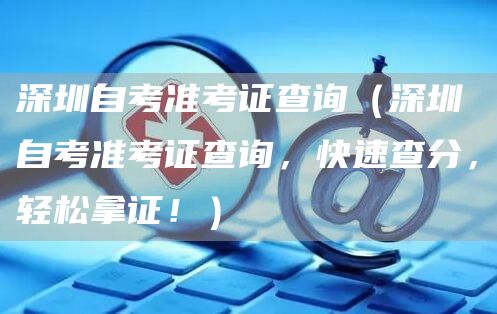 深圳自考准考证查询（深圳自考准考证查询，快速查分，轻松拿证！）(图1)