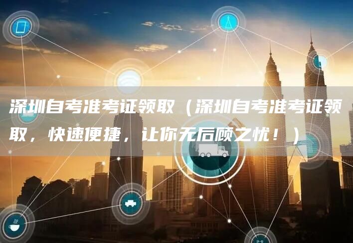 深圳自考准考证领取（深圳自考准考证领取，快速便捷，让你无后顾之忧！）