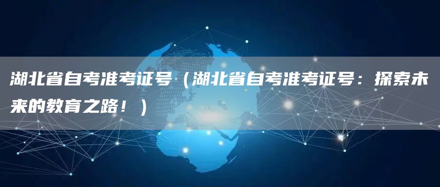 湖北省自考准考证号（湖北省自考准考证号：探索未来的教育之路！）