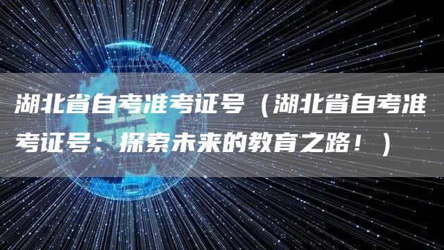 湖北省自考准考证号（湖北省自考准考证号：探索未来的教育之路！）(图1)