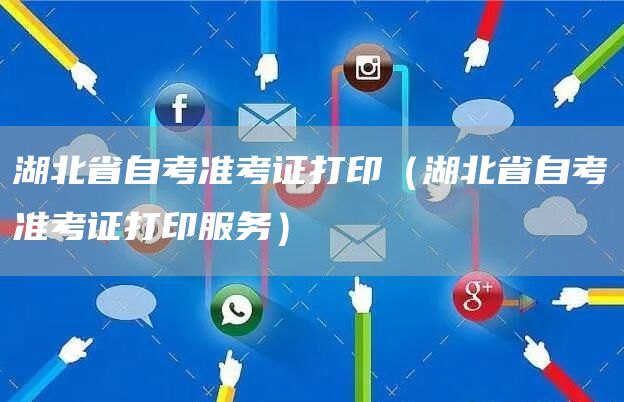 湖北省自考准考证打印（湖北省自考准考证打印服务）