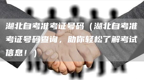 湖北自考准考证号码（湖北自考准考证号码查询，助你轻松了解考试信息！）(图1)