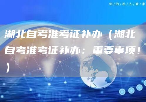 湖北自考准考证补办（湖北自考准考证补办：重要事项！）