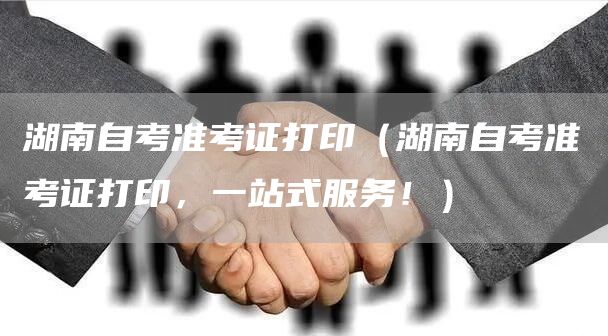 湖南自考准考证打印（湖南自考准考证打印，一站式服务！）(图1)