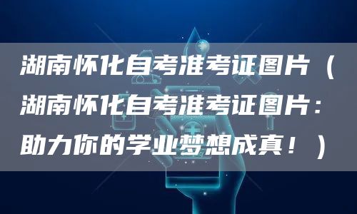 湖南怀化自考准考证图片（湖南怀化自考准考证图片：助力你的学业梦想成真！）