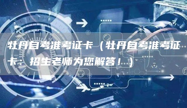 牡丹自考准考证卡（牡丹自考准考证卡：招生老师为您解答！）(图1)