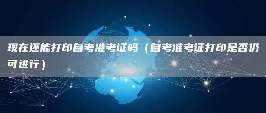 现在还能打印自考准考证吗（自考准考证打印是否仍可进行）(图1)