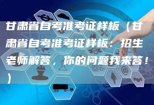 甘肃省自考准考证样板（甘肃省自考准考证样板：招生老师解答，你的问题我来答！）(图1)