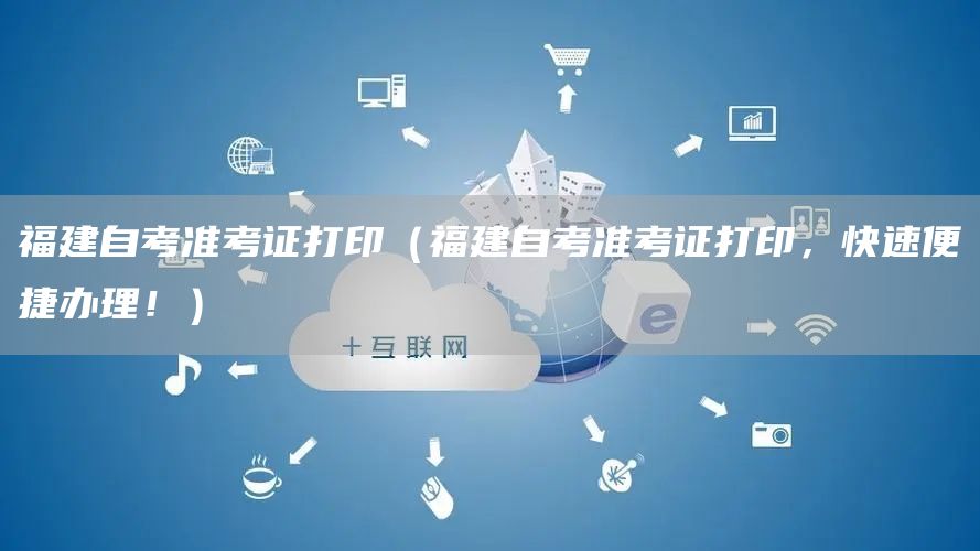 福建自考准考证打印（福建自考准考证打印，快速便捷办理！）(图1)