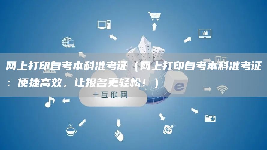 网上打印自考本科准考证（网上打印自考本科准考证：便捷高效，让报名更轻松！）
